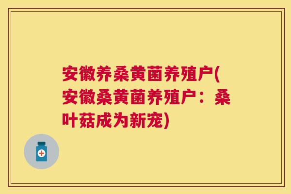 安徽养桑黄菌养殖户(安徽桑黄菌养殖户:桑叶菇成为新宠) 安徽养桑黄菌养殖户(安徽桑黄菌养殖户:桑叶菇成为新宠)