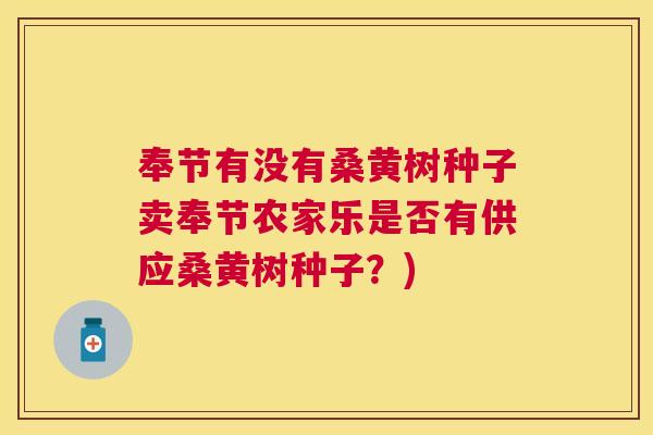 奉节有没有桑黄树种子卖奉节农家乐是否有供应桑黄树种子?) 奉节有没有桑黄树种子卖奉节农家乐是否有供应桑黄树种子?)