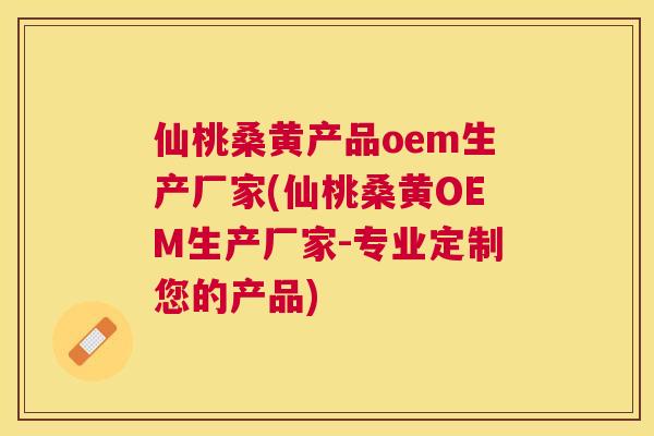 仙桃桑黄产品oem生产厂家(仙桃桑黄OEM生产厂家-专业定制您的产品) 仙桃桑黄产品oem生产厂家(仙桃桑黄OEM生产厂家-专业定制您的产品)