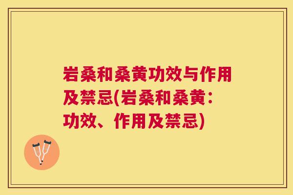 岩桑和桑黄功效与作用及禁忌(岩桑和桑黄:功效、作用及禁忌) 岩桑和桑黄功效与作用及禁忌(岩桑和桑黄:功效、作用及禁忌)