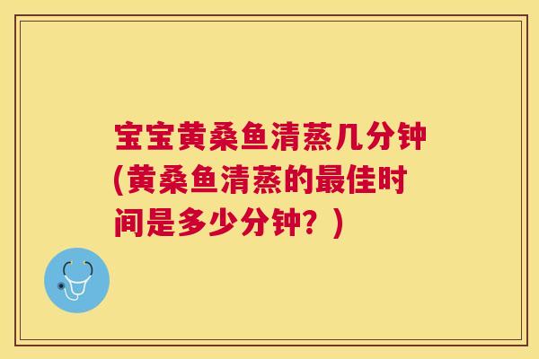 宝宝黄桑鱼清蒸几分钟(黄桑鱼清蒸的佳时间是多少分钟?) 宝宝黄桑鱼清蒸几分钟(黄桑鱼清蒸的佳时间是多少分钟?)