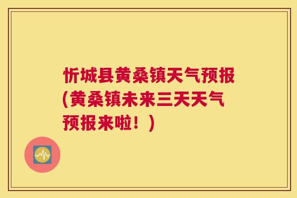 忻城县黄桑镇天气预报(黄桑镇未来三天天气预报来啦！)