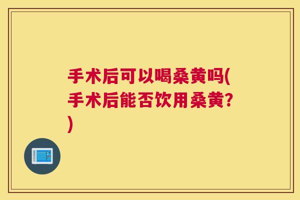 手术后可以喝桑黄吗(手术后能否饮用桑黄?) 手术后可以喝桑黄吗(手术后能否饮用桑黄?)