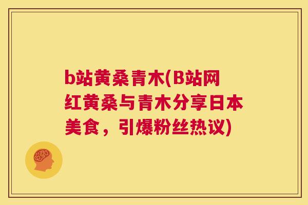 b站黄桑青木(B站网红黄桑与青木分享日本美食,引爆粉丝热议) b站黄桑青木(B站网红黄桑与青木分享日本美食,引爆粉丝热议)