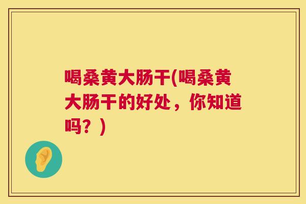 喝桑黄大肠干(喝桑黄大肠干的好处,你知道吗?) 喝桑黄大肠干(喝桑黄大肠干的好处,你知道吗?)