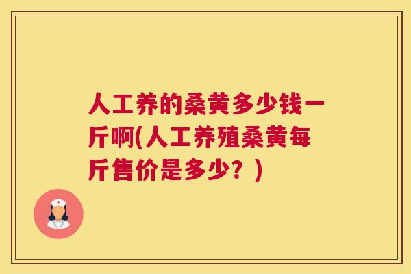 人工养的桑黄多少钱一斤啊(人工养殖桑黄每斤售价是多少?) 人工养的桑黄多少钱一斤啊(人工养殖桑黄每斤售价是多少?)