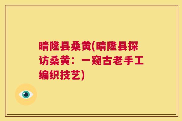 晴隆县桑黄(晴隆县探访桑黄:一窥古老手工编织技艺) 晴隆县桑黄(晴隆县探访桑黄:一窥古老手工编织技艺)