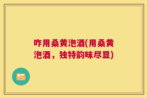 咋用桑黄泡酒(用桑黄泡酒,独特韵味尽显) 咋用桑黄泡酒(用桑黄泡酒,独特韵味尽显)