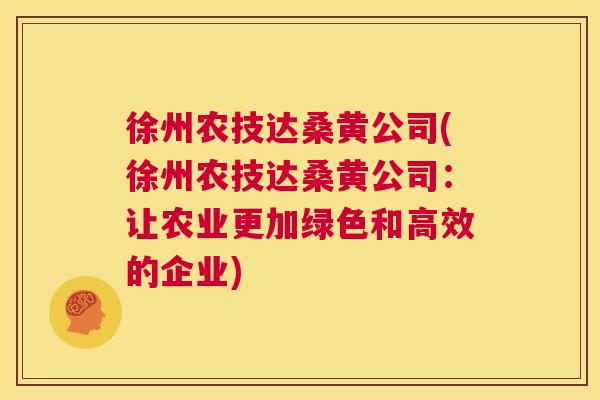 徐州农技达桑黄公司(徐州农技达桑黄公司:让农业更加绿色和高效的企业) 徐州农技达桑黄公司(徐州农技达桑黄公司:让农业更加绿色和高效的企业)