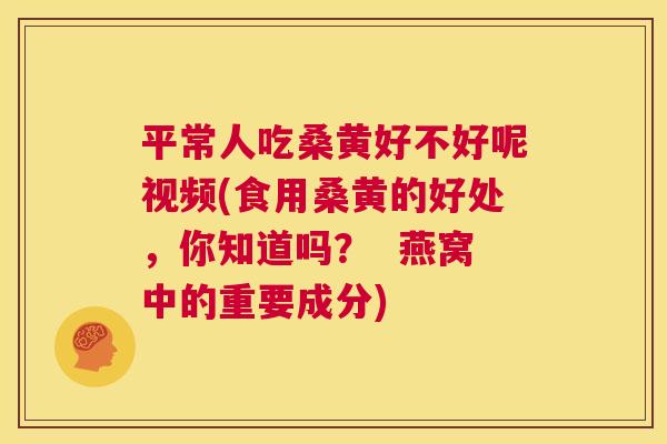 平常人吃桑黄好不好呢视频(食用桑黄的好处,你知道吗? 燕窝中的重要成分) 平常人吃桑黄好不好呢视频(食用桑黄的好处,你知道吗? 燕窝中的重要成分)