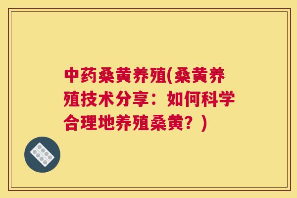 桑黄养殖(桑黄养殖技术分享:如何科学合理地养殖桑黄?) 桑黄养殖(桑黄养殖技术分享:如何科学合理地养殖桑黄?)