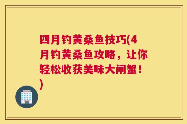 四月钓黄桑鱼技巧(4月钓黄桑鱼攻略,让你轻松收获美味大闸蟹!) 四月钓黄桑鱼技巧(4月钓黄桑鱼攻略,让你轻松收获美味大闸蟹!)
