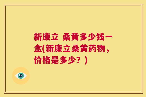 新康立 桑黄多少钱一盒(新康立桑黄,价格是多少?) 新康立 桑黄多少钱一盒(新康立桑黄,价格是多少?)