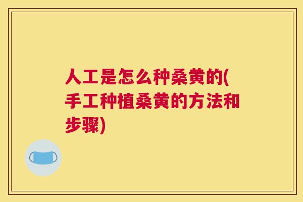 人工是怎么种桑黄的(手工种植桑黄的方法和步骤) 人工是怎么种桑黄的(手工种植桑黄的方法和步骤)