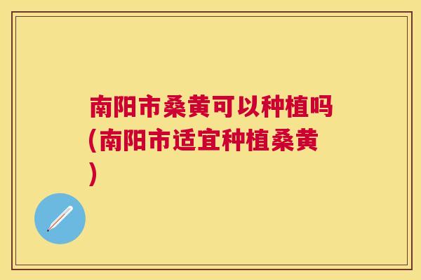 南阳市桑黄可以种植吗(南阳市适宜种植桑黄) 南阳市桑黄可以种植吗(南阳市适宜种植桑黄)