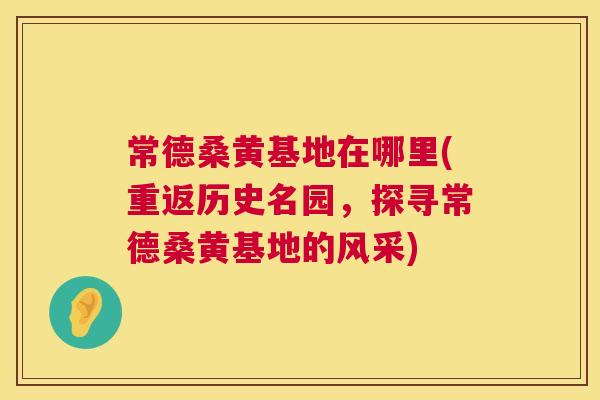 常德桑黄基地在哪里(重返历史名园,探寻常德桑黄基地的风采) 常德桑黄基地在哪里(重返历史名园,探寻常德桑黄基地的风采)