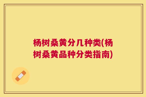 杨树桑黄分几种类(杨树桑黄品种分类指南) 杨树桑黄分几种类(杨树桑黄品种分类指南)