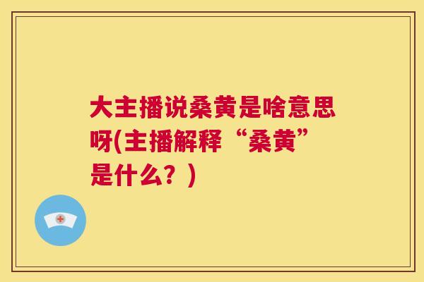 大主播说桑黄是啥意思呀(主播解释“桑黄”是什么?) 大主播说桑黄是啥意思呀(主播解释“桑黄”是什么?)