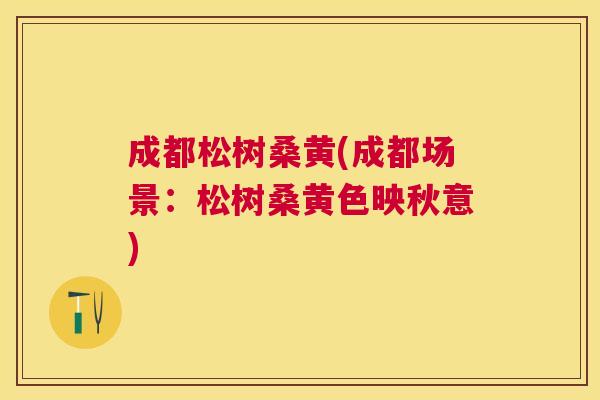 成都松树桑黄(成都场景:松树桑黄色映秋意) 成都松树桑黄(成都场景:松树桑黄色映秋意)