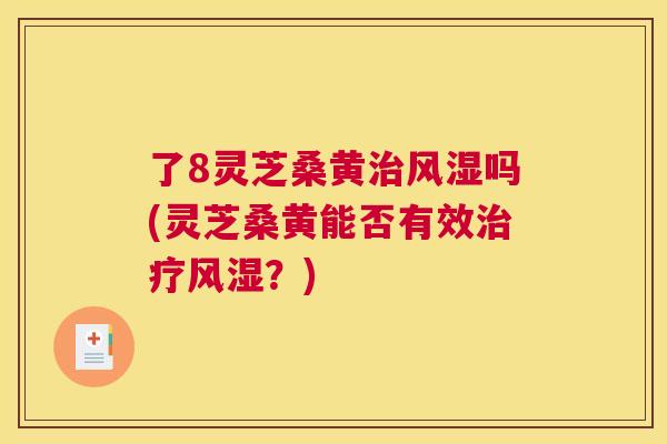 了8灵芝桑黄吗(灵芝桑黄能否有效?) 了8灵芝桑黄吗(灵芝桑黄能否有效?)
