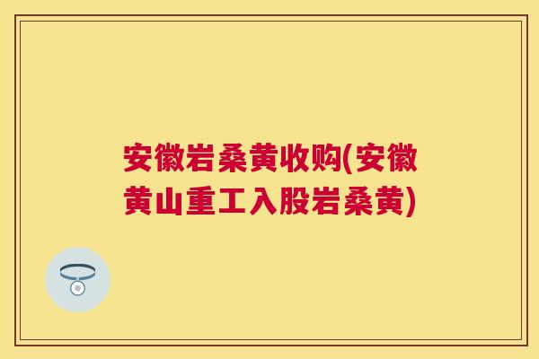 安徽岩桑黄收购(安徽黄山重工入股岩桑黄) 安徽岩桑黄收购(安徽黄山重工入股岩桑黄)