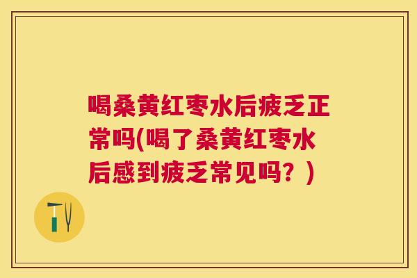 喝桑黄红枣水后疲乏正常吗(喝了桑黄红枣水后感到疲乏常见吗？)