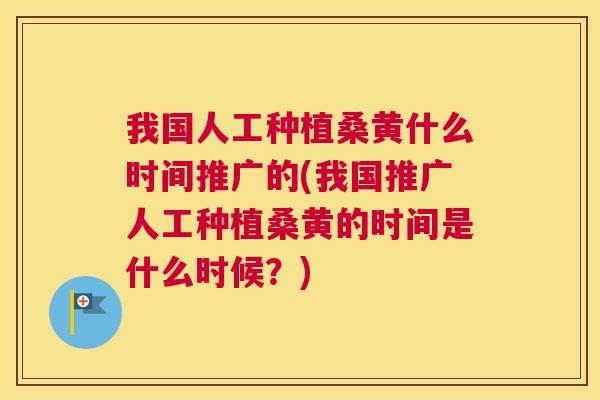 我国人工种植桑黄什么时间推广的(我国推广人工种植桑黄的时间是什么时候?) 我国人工种植桑黄什么时间推广的(我国推广人工种植桑黄的时间是什么时候?)