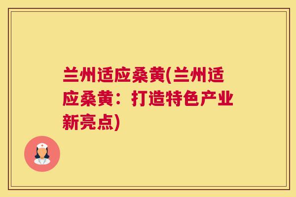 兰州适应桑黄(兰州适应桑黄:打造特色产业新亮点) 兰州适应桑黄(兰州适应桑黄:打造特色产业新亮点)