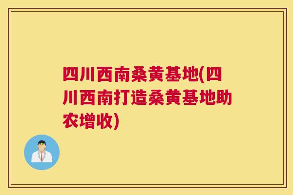 四川西南桑黄基地(四川西南打造桑黄基地助农增收) 四川西南桑黄基地(四川西南打造桑黄基地助农增收)