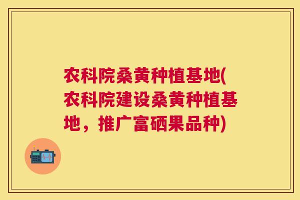 农科院桑黄种植基地(农科院建设桑黄种植基地,推广富硒果品种) 农科院桑黄种植基地(农科院建设桑黄种植基地,推广富硒果品种)