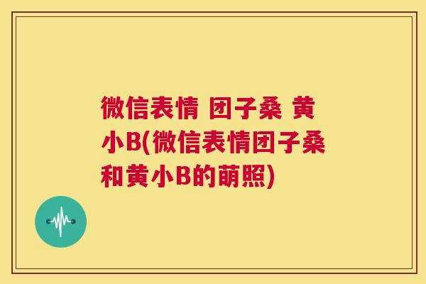 微信表情 团子桑 黄小B(微信表情团子桑和黄小B的萌照)