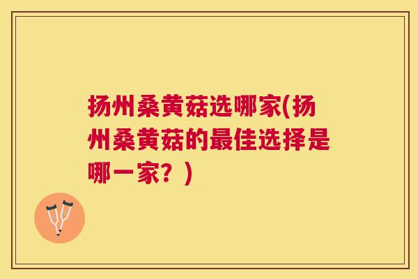 扬州桑黄菇选哪家(扬州桑黄菇的佳选择是哪一家?) 扬州桑黄菇选哪家(扬州桑黄菇的佳选择是哪一家?)