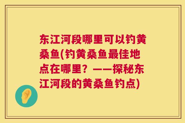 东江河段哪里可以钓黄桑鱼(钓黄桑鱼佳地点在哪里?——探秘东江河段的黄桑鱼钓点) 东江河段哪里可以钓黄桑鱼(钓黄桑鱼佳地点在哪里?——探秘东江河段的黄桑鱼钓点)