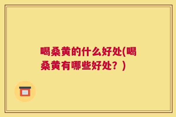喝桑黄的什么好处(喝桑黄有哪些好处?) 喝桑黄的什么好处(喝桑黄有哪些好处?)