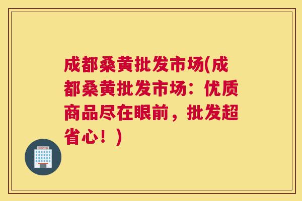 成都桑黄批发市场(成都桑黄批发市场:优质商品尽在眼前,批发超省心!) 成都桑黄批发市场(成都桑黄批发市场:优质商品尽在眼前,批发超省心!)