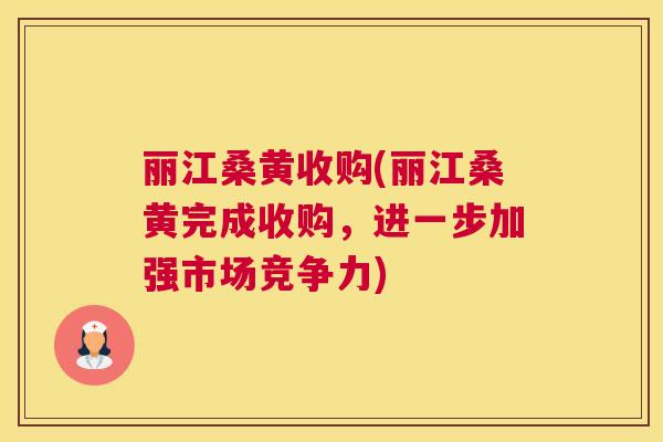 丽江桑黄收购(丽江桑黄完成收购,进一步加强市场竞争力) 丽江桑黄收购(丽江桑黄完成收购,进一步加强市场竞争力)
