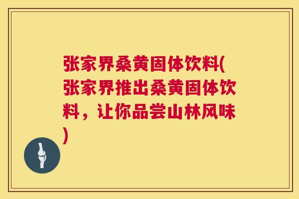 张家界桑黄固体饮料(张家界推出桑黄固体饮料,让你品尝山林风味) 张家界桑黄固体饮料(张家界推出桑黄固体饮料,让你品尝山林风味)