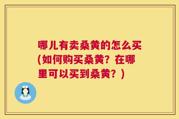 哪儿有卖桑黄的怎么买(如何购买桑黄?在哪里可以买到桑黄?) 哪儿有卖桑黄的怎么买(如何购买桑黄?在哪里可以买到桑黄?)