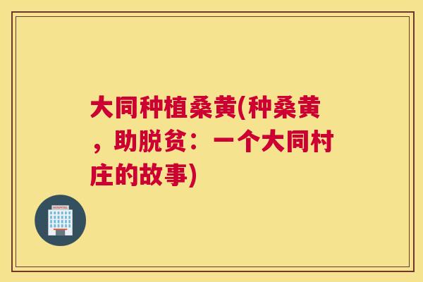 大同种植桑黄(种桑黄,助脱贫:一个大同村庄的故事) 大同种植桑黄(种桑黄,助脱贫:一个大同村庄的故事)