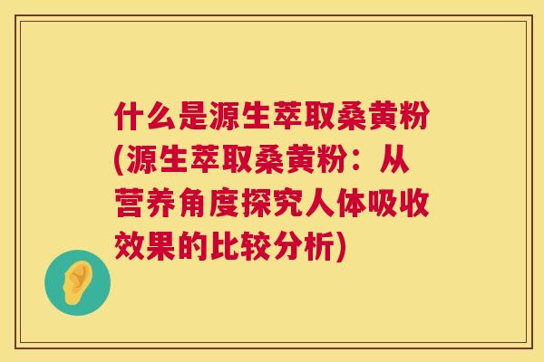 什么是源生萃取桑黄粉(源生萃取桑黄粉:从营养角度探究人体吸收效果的比较分析) 什么是源生萃取桑黄粉(源生萃取桑黄粉:从营养角度探究人体吸收效果的比较分析)
