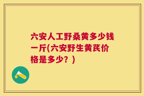 六安人工野桑黄多少钱一斤(六安野生黄芪价格是多少?) 六安人工野桑黄多少钱一斤(六安野生黄芪价格是多少?)