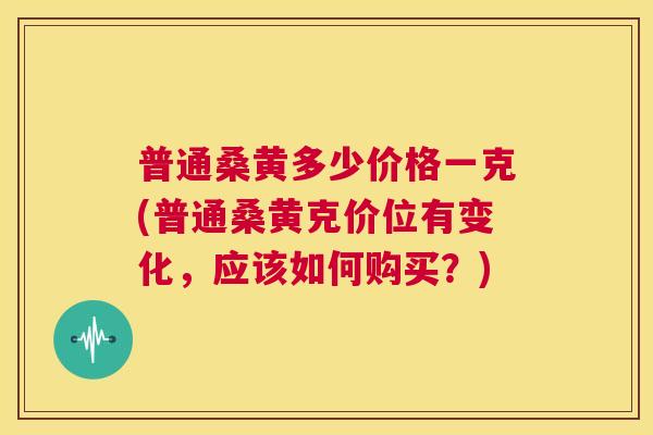 普通桑黄多少价格一克(普通桑黄克价位有变化,应该如何购买?) 普通桑黄多少价格一克(普通桑黄克价位有变化,应该如何购买?)