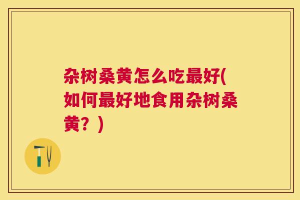 杂树桑黄怎么吃好(如何好地食用杂树桑黄?) 杂树桑黄怎么吃好(如何好地食用杂树桑黄?)