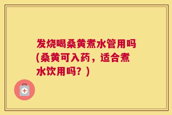 发烧喝桑黄煮水管用吗(桑黄可入药,适合煮水饮用吗?) 发烧喝桑黄煮水管用吗(桑黄可入药,适合煮水饮用吗?)