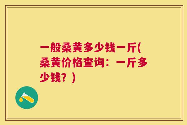 一般桑黄多少钱一斤(桑黄价格查询:一斤多少钱?) 一般桑黄多少钱一斤(桑黄价格查询:一斤多少钱?)