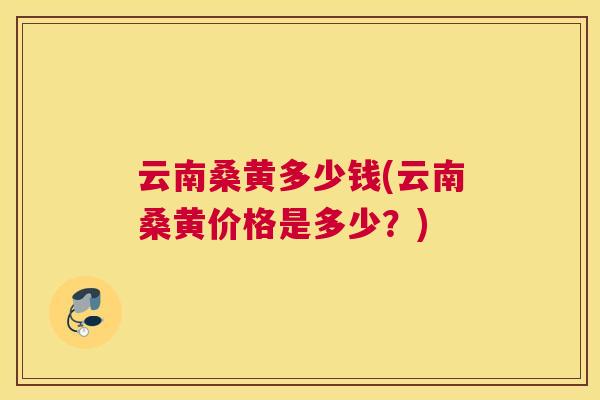 云南桑黄多少钱(云南桑黄价格是多少?) 云南桑黄多少钱(云南桑黄价格是多少?)