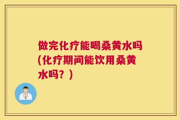 做完能喝桑黄水吗(期间能饮用桑黄水吗?) 做完能喝桑黄水吗(期间能饮用桑黄水吗?)