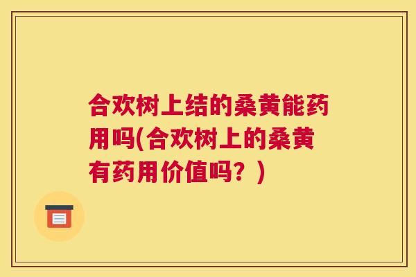 合欢树上结的桑黄能药用吗(合欢树上的桑黄有药用价值吗?) 合欢树上结的桑黄能药用吗(合欢树上的桑黄有药用价值吗?)