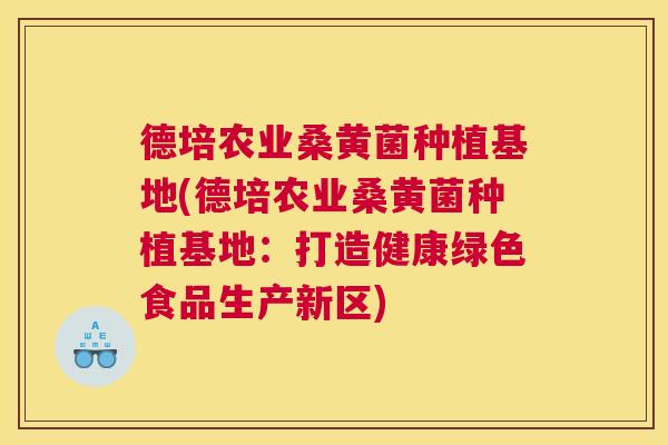 德培农业桑黄菌种植基地(德培农业桑黄菌种植基地:打造健康绿色食品生产新区) 德培农业桑黄菌种植基地(德培农业桑黄菌种植基地:打造健康绿色食品生产新区)