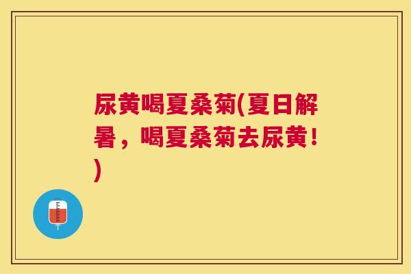 尿黄喝夏桑菊(夏日解暑,喝夏桑菊去尿黄!) 尿黄喝夏桑菊(夏日解暑,喝夏桑菊去尿黄!)
